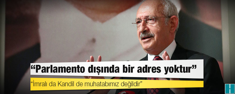 Kılıçdaroğlu: Parlamento dışında bir adres yoktur; İmralı da Kandil de muhatabımız değildir