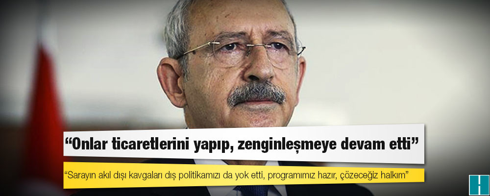 Kılıçdaroğlu: Sarayın akıl dışı kavgaları dış politikamızı da yok etti, programımız hazır, çözeceğiz halkım