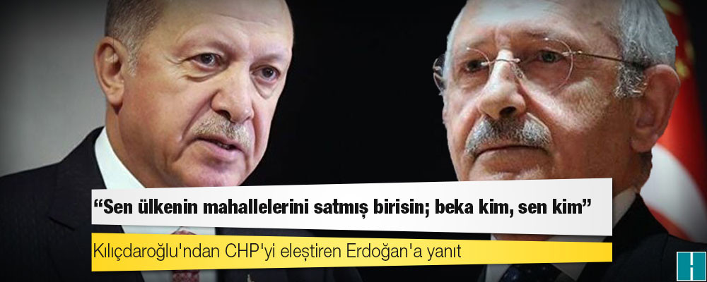 Kılıçdaroğlu'ndan CHP'yi eleştiren Erdoğan'a yanıt: Sen ülkenin mahallelerini satmış birisin; beka kim, sen kim!