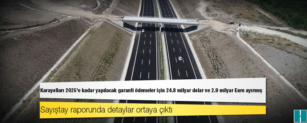 Karayolları 2025’e kadar yapılacak garanti ödemeler için 24.8 milyar dolar ve 2.9 milyar Euro ayırmış