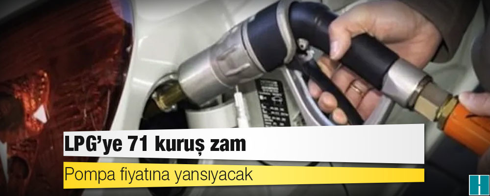 LPG’ye 71 kuruş zam: Pompa fiyatına yansıyacak