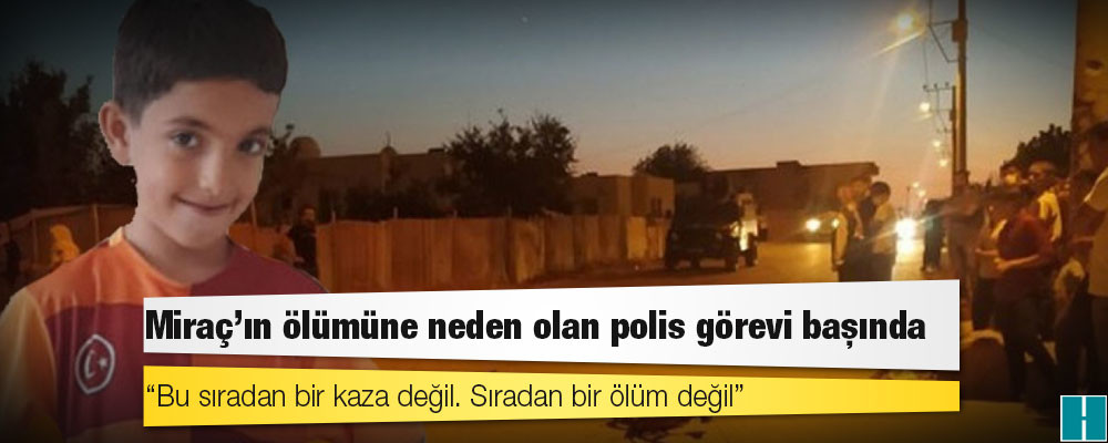 Miraç'ın ölümüne neden olan polis görevi başında