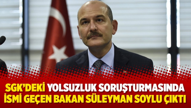 SGK'deki yolsuzluk soruşturmasında ismi geçen bakan Süleyman Soylu çıktı