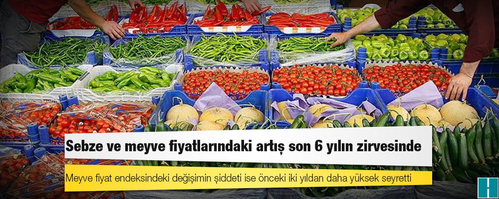 Sebze ve meyve fiyatlarındaki artış son 6 yılın zirvesinde