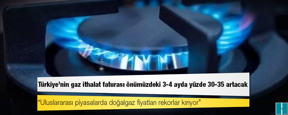 Türkiye’nin gaz ithalat faturası önümüzdeki 3-4 ayda yüzde 30-35 artacak