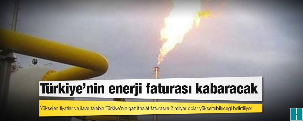 Türkiye'nin enerji faturası kabaracak