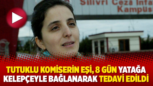 Tutuklu komiserin eşi, 8 gün yatağa kelepçeyle bağlanarak tedavi edildi