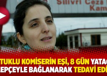 Tutuklu komiserin eşi, 8 g&uuml;n yatağa kelep&ccedil;eyle bağlanarak tedavi edildi