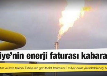 Türkiye'nin enerji faturası kabaracak