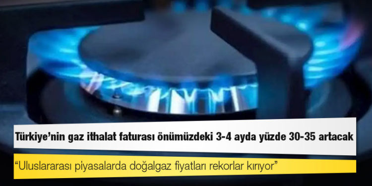 Türkiye’nin gaz ithalat faturası önümüzdeki 3-4 ayda yüzde 30-35 artacak