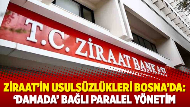 Ziraat’in usulsüzlükleri Bosna’da: ‘Damada’ bağlı paralel yönetim