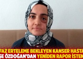 İnfaz erteleme bekleyen kanser hastası Ayşe &Ouml;zdoğan&rsquo;dan yeniden rapor istendi!