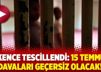 İşkence tescillendi: 15 Temmuz davaları ge&ccedil;ersiz olacak!