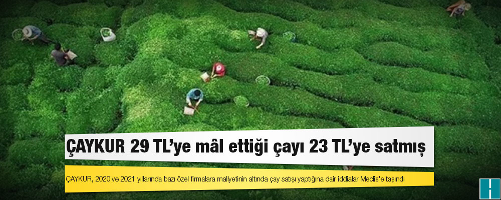 ÇAYKUR 29 TL’ye mâl ettiği çayı 23 TL’ye satmış