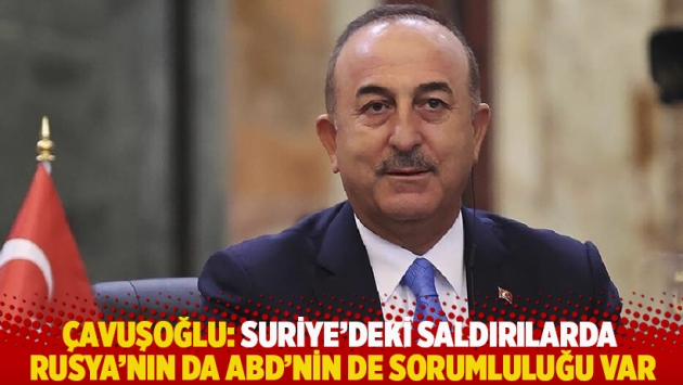 Çavuşoğlu: Suriye’deki saldırılarda Rusya'nın da ABD'nin de sorumluluğu var