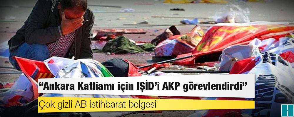 Çok gizli AB istihbarat belgesi: Ankara Katliamı için IŞİD’i AKP görevlendirdi