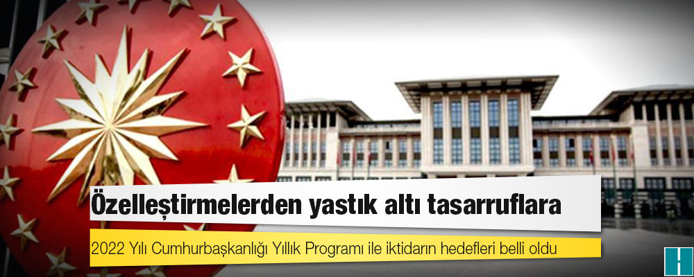 Özelleştirmelerden yastık altı tasarruflara: 2022 Yılı Cumhurbaşkanlığı Yıllık Programı ile iktidarın hedefleri belli oldu