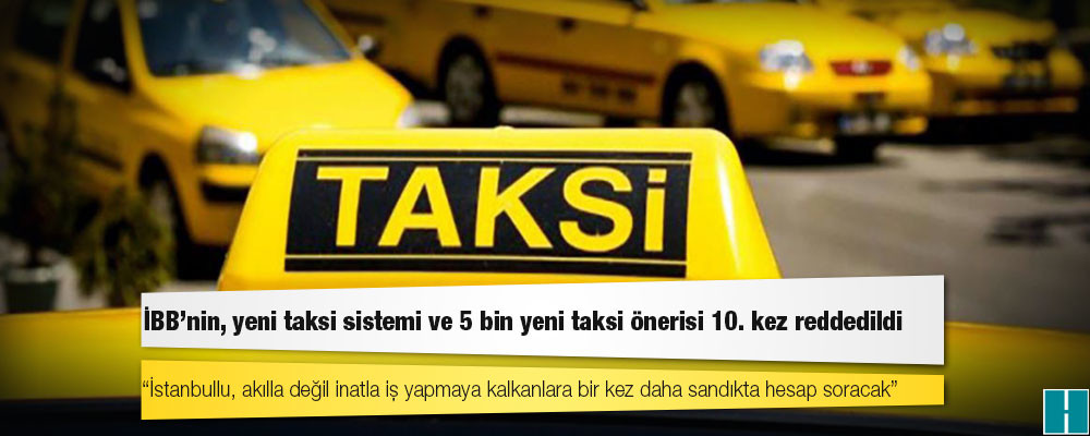 İBB'nin, yeni taksi sistemi ve 5 bin yeni taksi önerisi 10. kez reddedildi