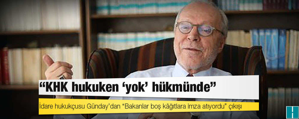 İdare hukukçusu Günday’dan “Bakanlar boş kâğıtlara imza atıyordu” çıkışı: KHK hukuken “yok” hükmünde