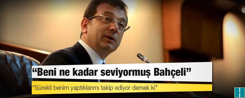 İmamoğlu’ndan Bahçeli’ye ‘jet yanıt’: Beni ne kadar seviyormuş Bahçeli, sürekli benim yaptıklarımı takip ediyor demek ki