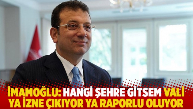 İmamoğlu: Hangi şehre gitsem vali ya izne çıkıyor ya raporlu oluyor