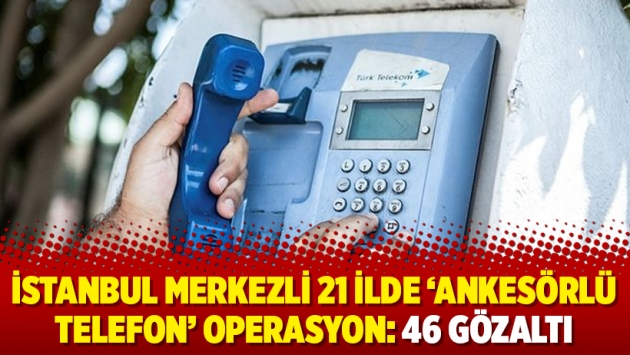 İstanbul merkezli 21 ilde ‘ankesörlü telefon’ operasyon: 46 gözaltı