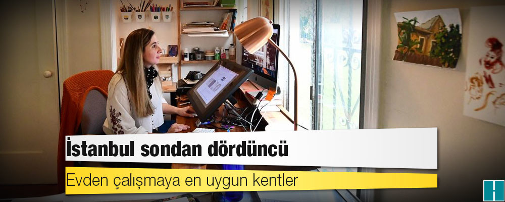 İstanbul sondan dördüncü: İşte, evden çalışmaya en uygun kentler