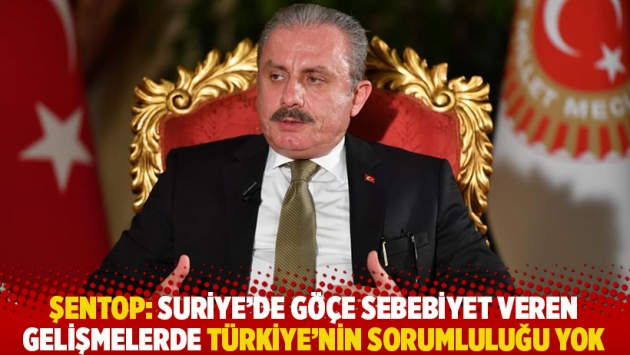 Şentop: Suriye’de göçe sebebiyet veren gelişmelerde Türkiye’nin sorumluluğu yok