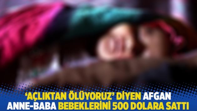 ‘Açlıktan ölüyoruz’ diyen Afgan anne-baba bebeklerini 500 dolara sattı