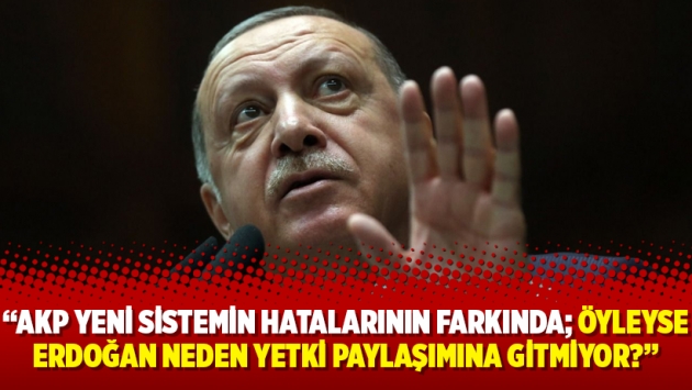 “AKP yeni sistemin hatalarının farkında; öyleyse Erdoğan neden yetki paylaşımına gitmiyor?”