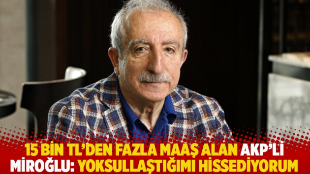 15 bin TL’den fazla maaş alan AKP’li Miroğlu: Yoksullaştığımı hissediyorum