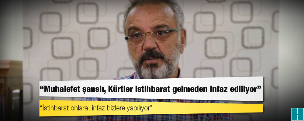 Sakık: Muhalefet şanslı, Kürtler istihbarat gelmeden infaz ediliyor