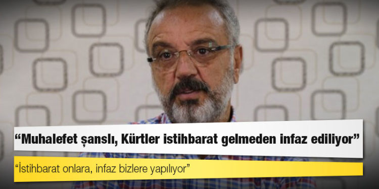 Sakık: Muhalefet şanslı, Kürtler istihbarat gelmeden infaz ediliyor