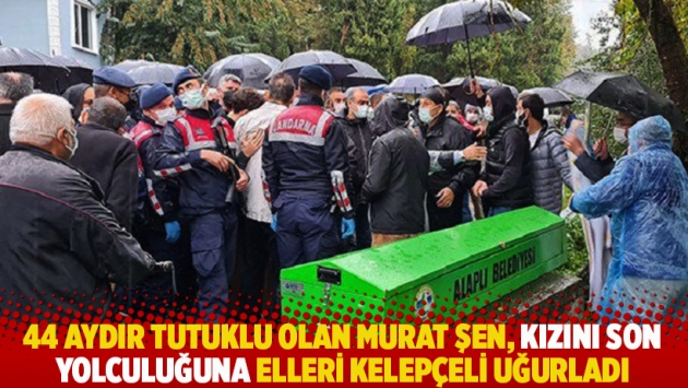 44 aydır tutuklu olan Murat Şen kızını son yolculuğuna elleri kelepçeli uğurladı