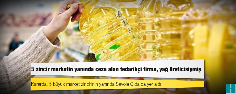 5 zincir marketin yanında ceza alan tedarikçi firma, yağ üreticisiymiş