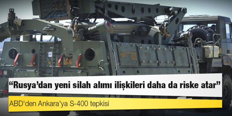 ABD'den Ankara'ya S-400 tepkisi: Rusya'dan yeni silah alımı ilişkileri daha da riske atar