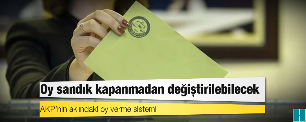 AKP’nin aklındaki oy verme sistemi: Oy sandık kapanmadan değiştirilebilecek