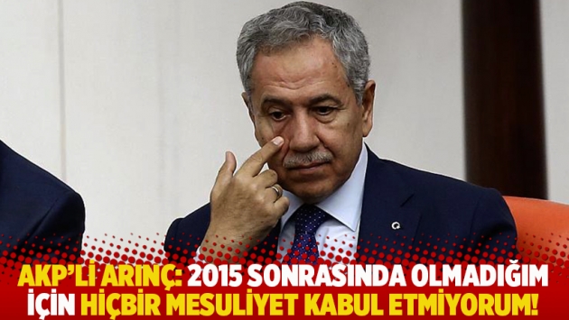 AKP'li Arınç: 2015 sonrasında olmadığım için hiçbir mesuliyet kabul etmiyorum!