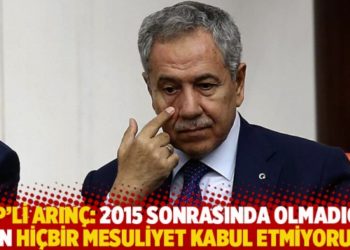 AKP'li Arın&ccedil;: 2015 sonrasında olmadığım i&ccedil;in hi&ccedil;bir mesuliyet kabul etmiyorum!