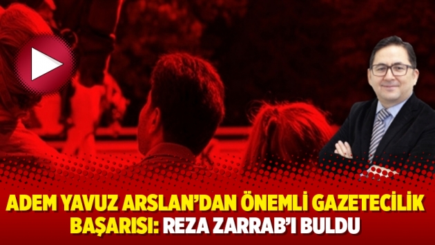 Adem Yavuz Arslan'dan önemli gazetecilik başarısı: Reza Zarrab'ı buldu