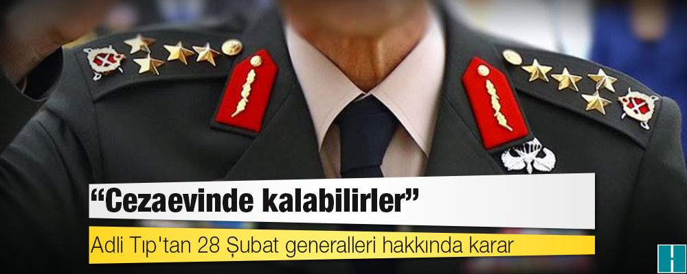 Adli Tıp'tan 28 Şubat generalleri hakkında karar: Cezaevinde kalabilirler