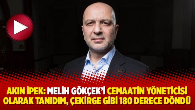 Akın İpek: Melih Gökçek’i cemaatin yöneticisi olarak tanıdım, çekirge gibi 180 derece döndü