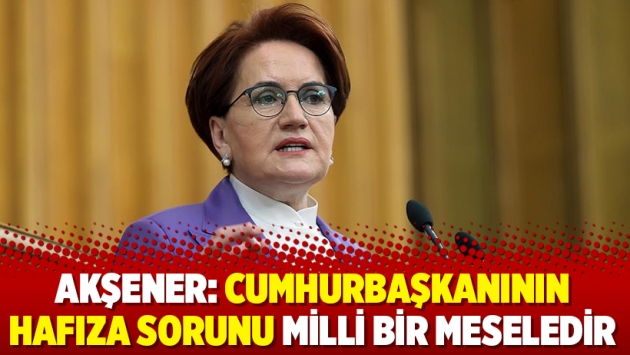 Akşener: Cumhurbaşkanının hafıza sorunu milli bir meseledir