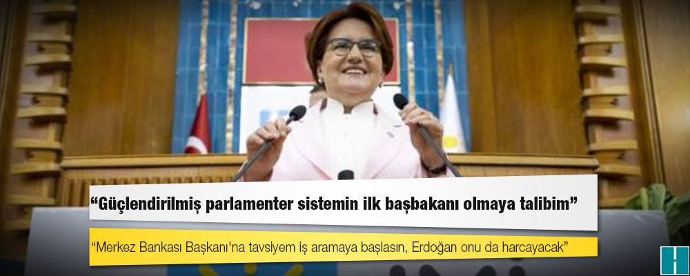 Akşener: Merkez Bankası Başkanı'na tavsiyem iş aramaya başlasın, Erdoğan onu da harcayacak