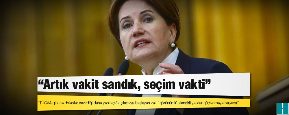 Akşener: TÜGVA gibi ne dolaplar çevirdiği daha yeni açığa çıkmaya başlayan vakıf görünümlü alengirli yapılar güçlenmeye başlıyor