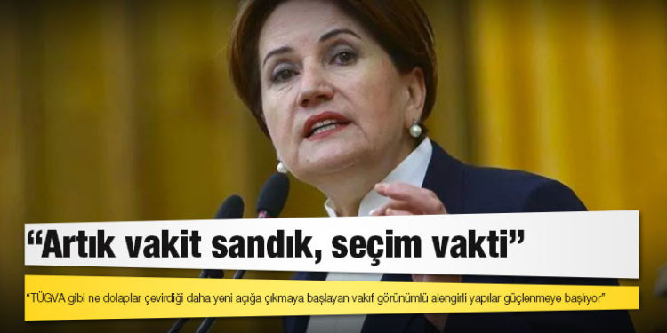 Akşener: TÜGVA gibi ne dolaplar çevirdiği daha yeni açığa çıkmaya başlayan vakıf görünümlü alengirli yapılar güçlenmeye başlıyor