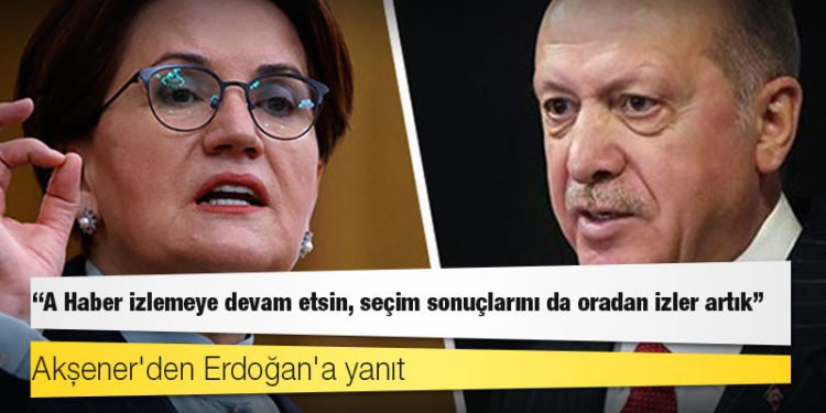Akşener'den Erdoğan'a yanıt: A Haber izlemeye devam etsin, seçim sonuçlarını da oradan izler artık