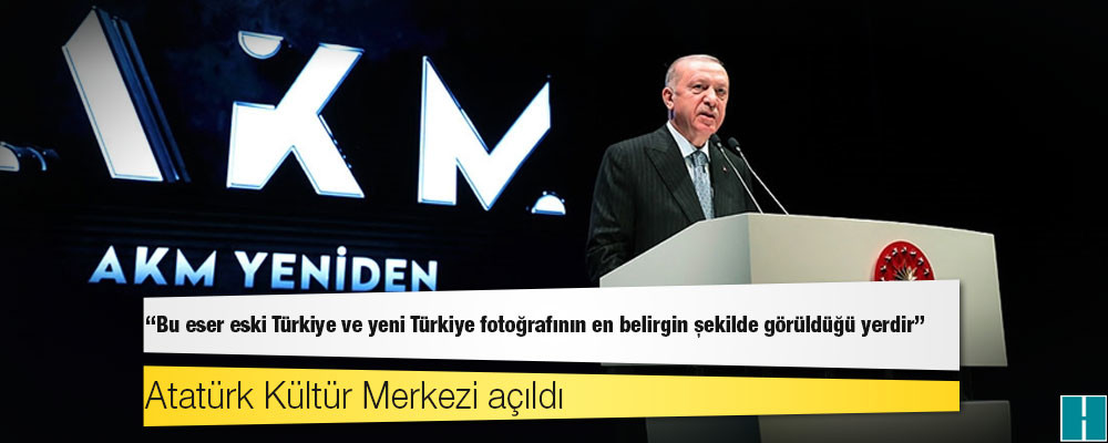 Atatürk Kültür Merkezi açıldı: "Bu eser eski Türkiye ve yeni Türkiye fotoğrafının en belirgin şekilde görüldüğü yerdir"