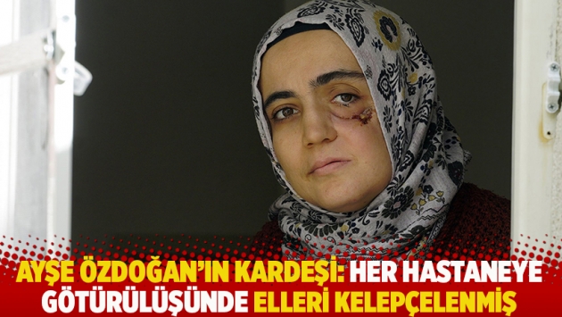 Ayşe Özdoğan'ın kardeşi: Her hastaneye götürülüşünde elleri kelepçelenmiş