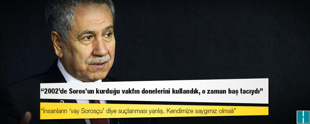 Bülent Arınç: 2002'de Soros'un kurduğu vakfın donelerini kullandık, o zaman baş tacıydı